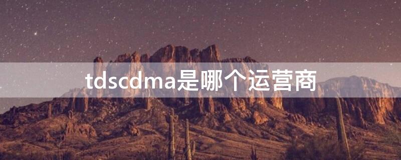 tdscdma是哪个运营商