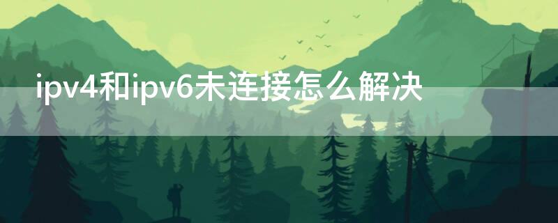 ipv4和ipv6未连接怎么解决 ipv4和ipv6未连接怎么解决 win10