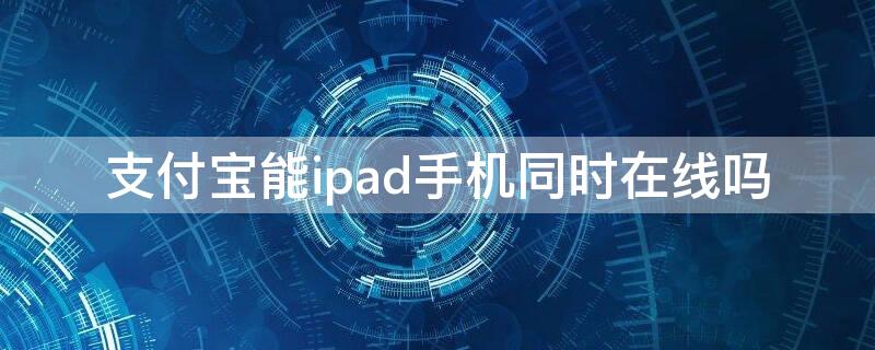 支付宝能ipad手机同时在线吗