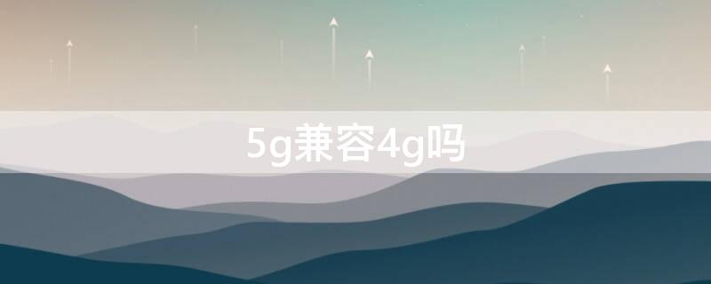 5g兼容4g吗（5g手机兼容4g信号吗）