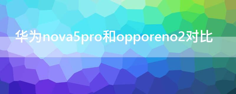 华为nova5pro和opporeno2对比 华为nova5pro和opporeno5对比