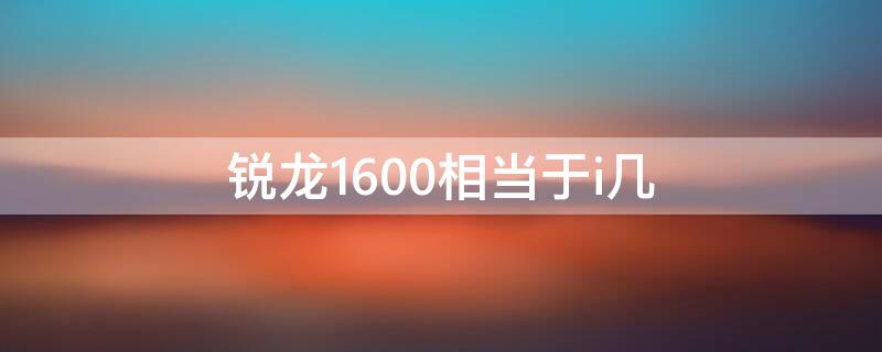 锐龙1600相当于i几（amd锐龙1600相当于i几）