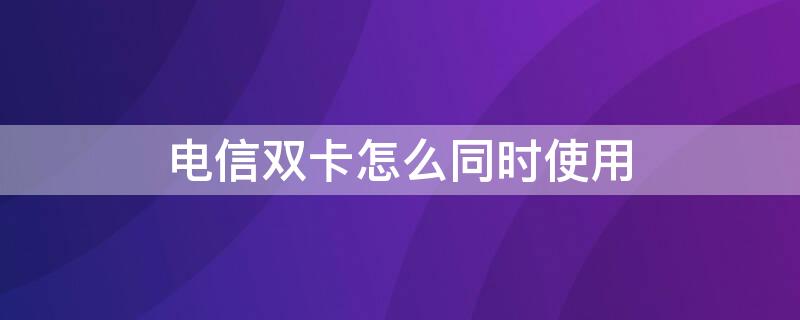 电信双卡怎么同时使用 双电信卡同时使用教程