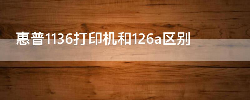 惠普1136打印机和126a区别