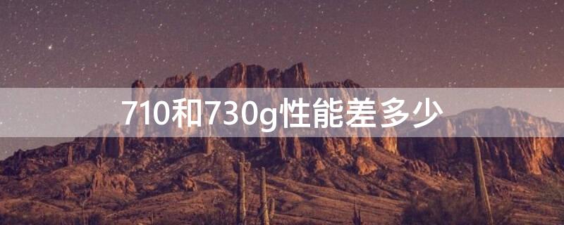 710和730g性能差多少（麒麟710和730g性能差多少）