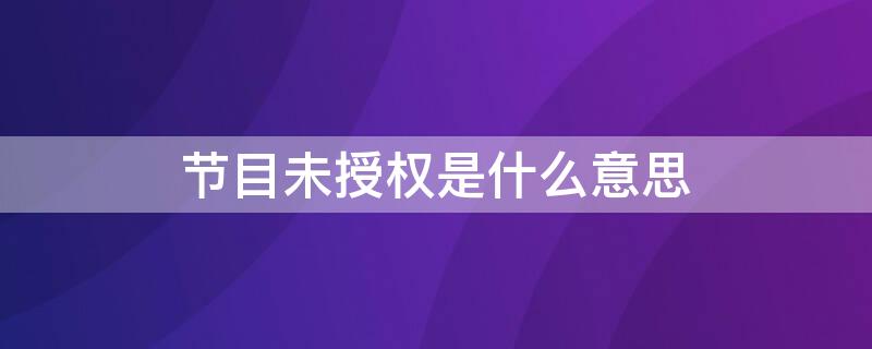 节目未授权是什么意思 节目未授权是什么意思续费了又不行