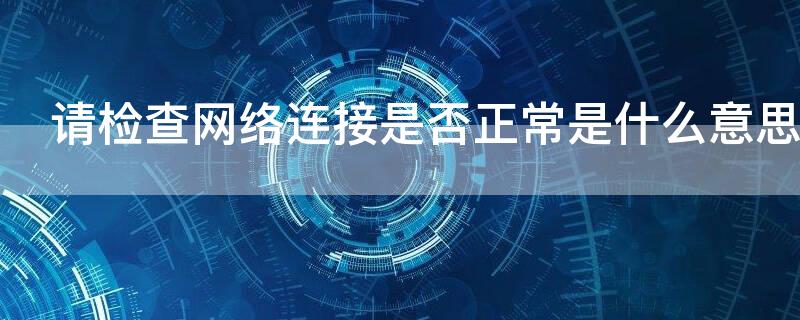 请检查网络连接是否正常是什么意思 请检查网络连接是否正常是什么意思华为手机