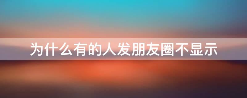 为什么有的人发朋友圈不显示 为什么有的人发朋友圈不显示不出来