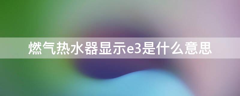 燃气热水器显示e3是什么意思 燃气热水器显示e3是怎么回事