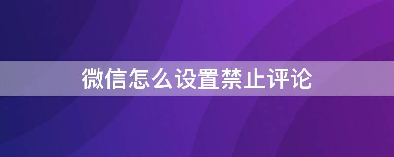 微信怎么设置禁止评论（微信怎么设置禁止评论但可以看）