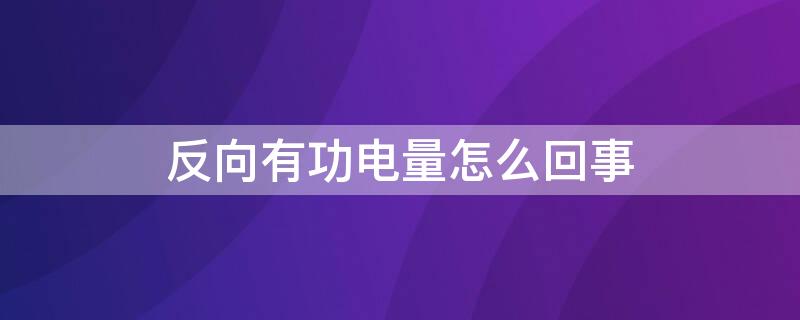 反向有功电量怎么回事 正反向有功电能