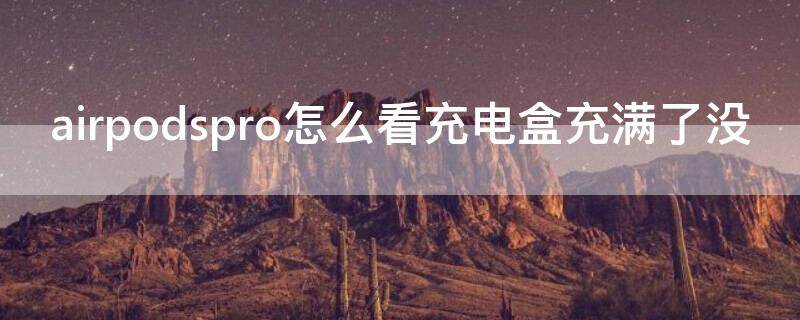 airpodspro怎么看充电盒充满了没 怎么看AirPodspro充电盒充满了