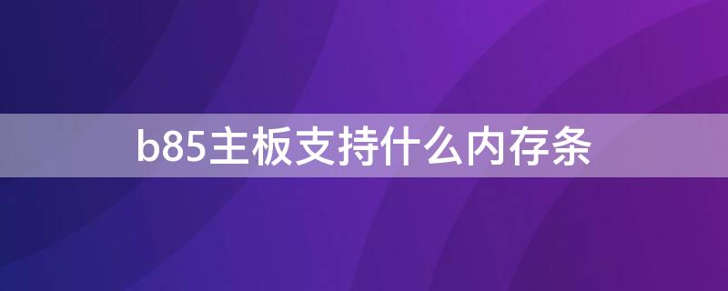 b85主板支持什么内存条 b85主板支持什么内存条ddr4