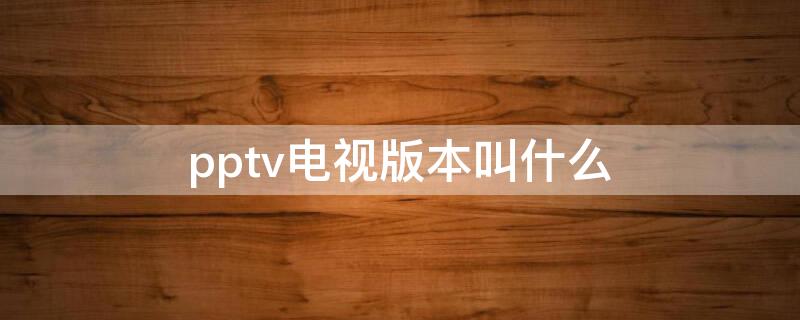 pptv电视版本叫什么（pptv电视中文名称）