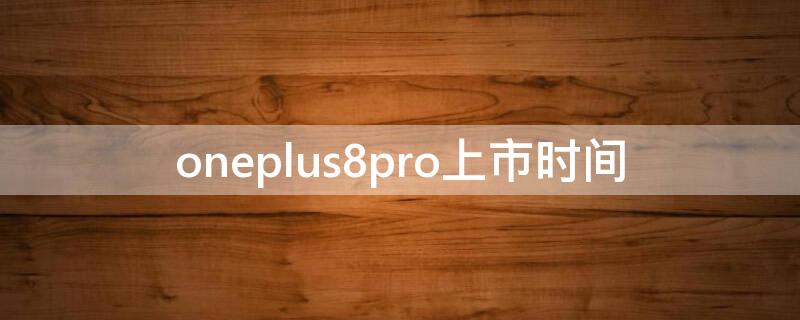 oneplus8pro上市时间 oneplus 8 pro什么时候出来的