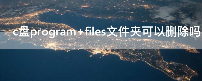c盘program c盘program files文件夹可以删除吗