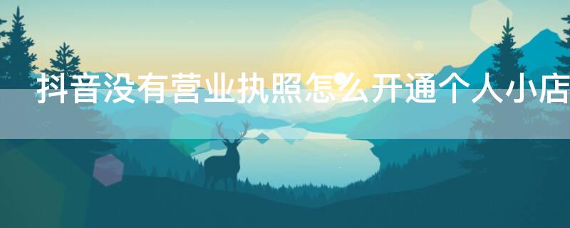 抖音没有营业执照怎么开通个人小店 没有营业执照怎么开通抖音小店,企业抖音小店怎么开通