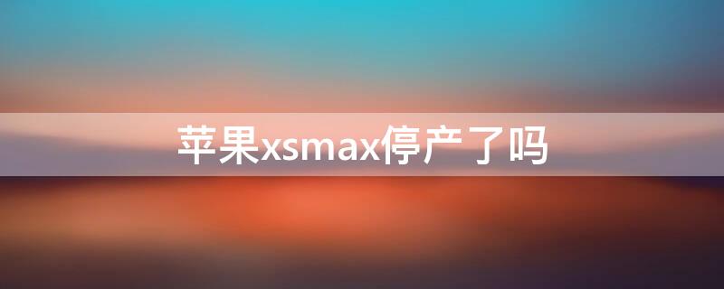 iPhonexsmax停产了吗（iphone xsmax停产了吗）