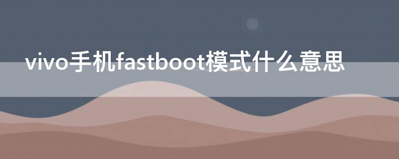 vivo手机fastboot模式什么意思 vivo手机出现fastboot模式是什么意思