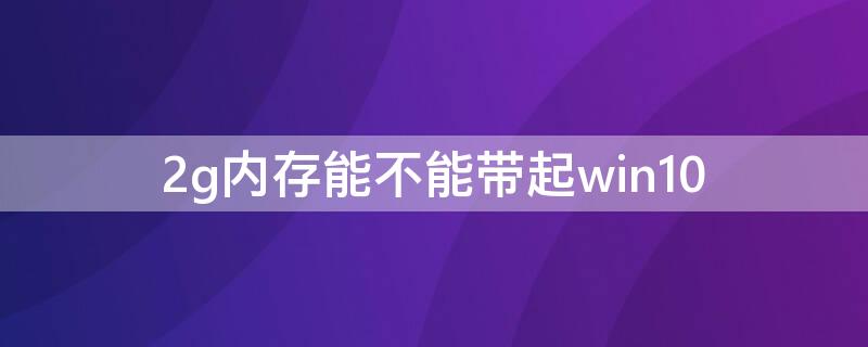 2g内存能不能带起win10 2g内存能带动win10吗