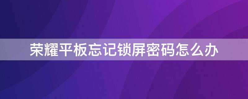 荣耀平板忘记锁屏密码怎么办（荣耀平板锁屏密码忘记了怎么解锁）