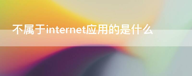 不属于internet应用的是什么 以下哪一项不属于internet应用