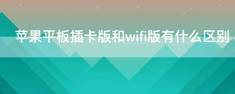 iPhone平板插卡版和wifi版有什么区别 苹果平板电脑wifi版和插卡版的区别