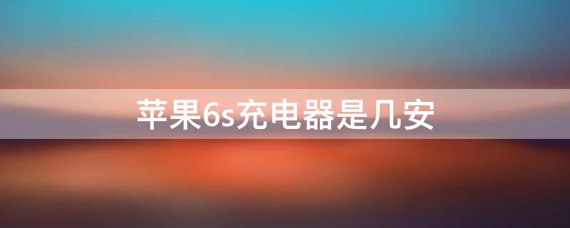 iPhone6s充电器是几安（iphone6s充电头是几安）