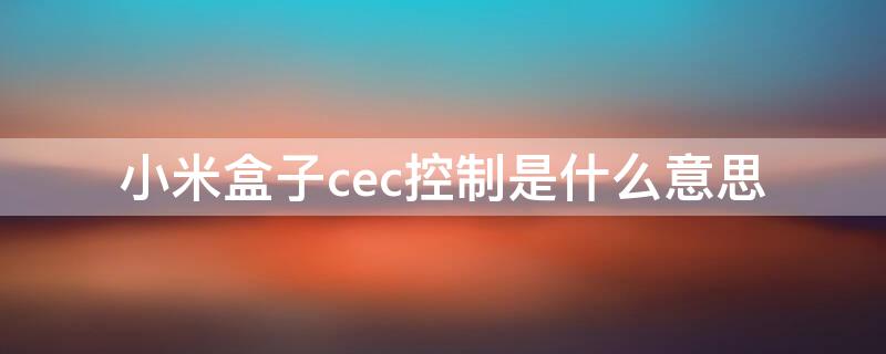 小米盒子cec控制是什么意思 小米盒子cec功能