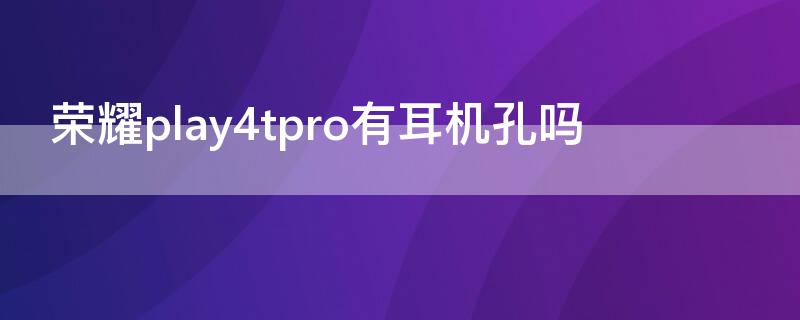 荣耀play4tpro有耳机孔吗 荣耀play4tpro耳机接口