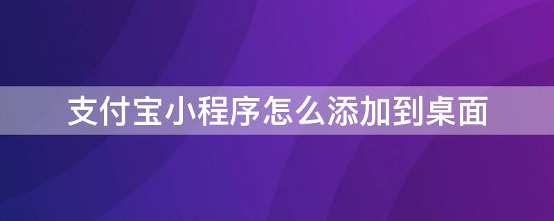 支付宝小程序怎么添加到桌面 苹果手机支付宝小程序怎么添加到桌面