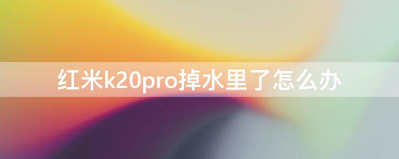 红米k20pro掉水里了怎么办 红米k30pro掉水里了怎么办