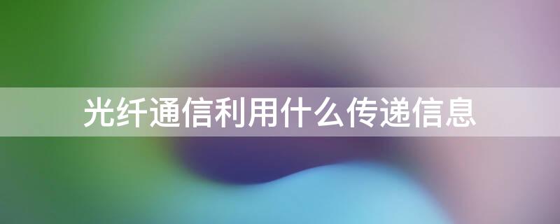 光纤通信利用什么传递信息 光纤中用什么信号来传递信息