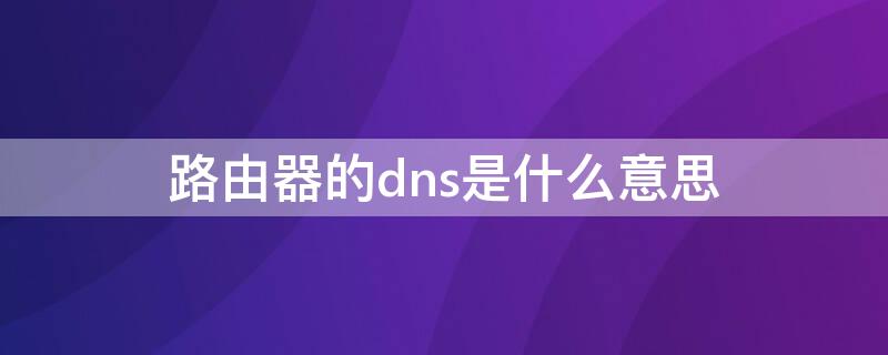 路由器的dns是什么意思 路由器DNS是啥