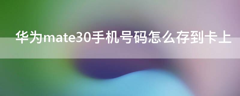 华为mate30手机号码怎么存到卡上（华为mate30pro怎么把手机号码存到卡上）