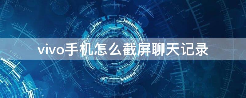 vivo手机怎么截屏聊天记录 vivo截屏怎么操作方法