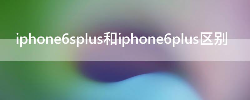 iPhone6splus和iPhone6plus区别 iPhone6plus和iPhone6splus的区别