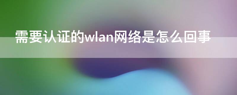 需要认证的wlan网络是怎么回事 wifi网络需要认证是什么意思