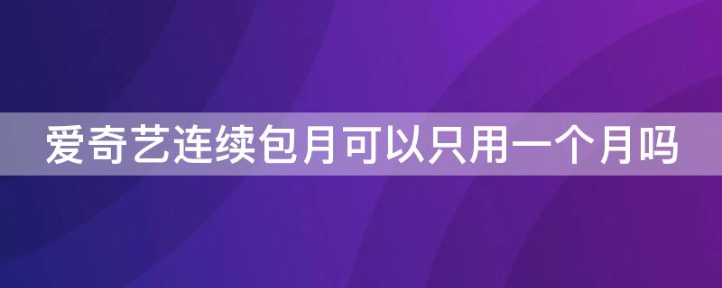 爱奇艺连续包月可以只用一个月吗 爱奇艺连续包月至少几个月