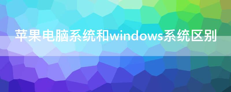 iPhone电脑系统和windows系统区别（电脑苹果系统和windows系统的区别）