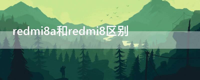 redmi8a和redmi8区别 redmi8a和redmi9区别