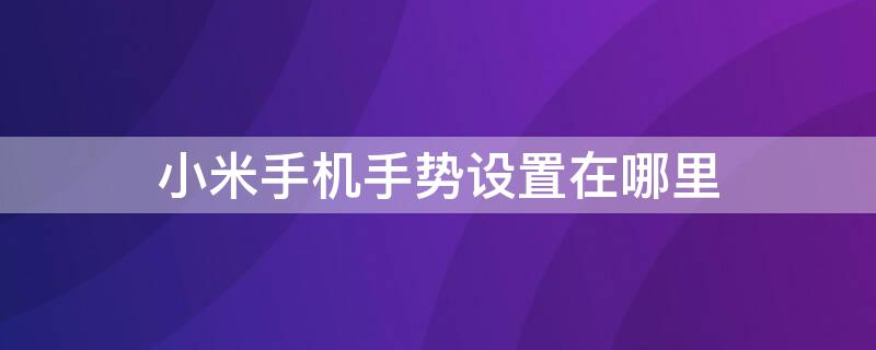 小米手机手势设置在哪里 小米手机手势怎么设置