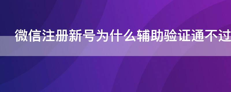 微信注册新号为什么辅助验证通不过 微信新号注册辅助验证不了