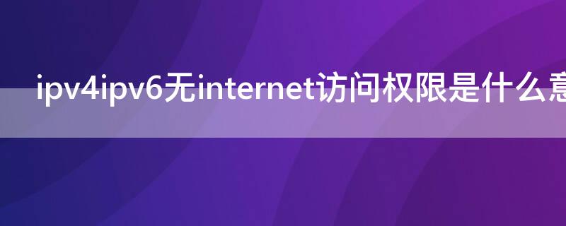 ipv4ipv6无internet访问权限是什么意思（ipv4和ipv6无internet访问权限）