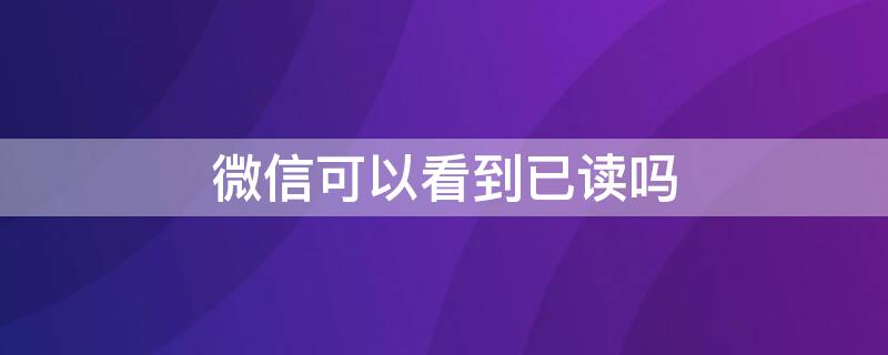 微信可以看到已读吗 华为微信可以看到已读吗