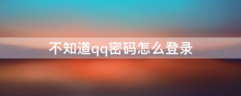 不知道qq密码怎么登录（不知道qq密码怎么登录别人的号）