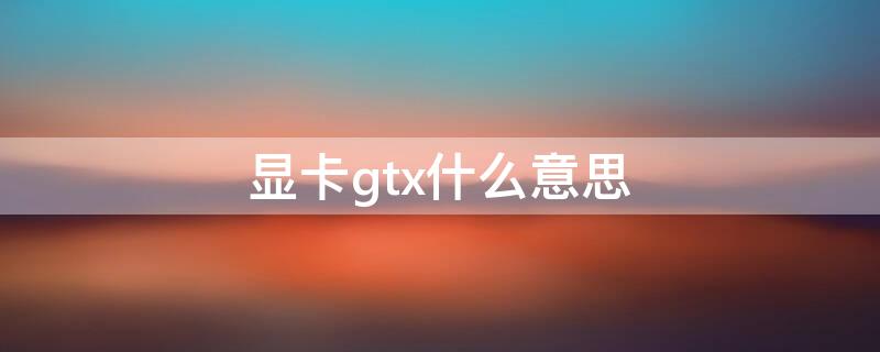 显卡gtx什么意思（GTx什么意思）