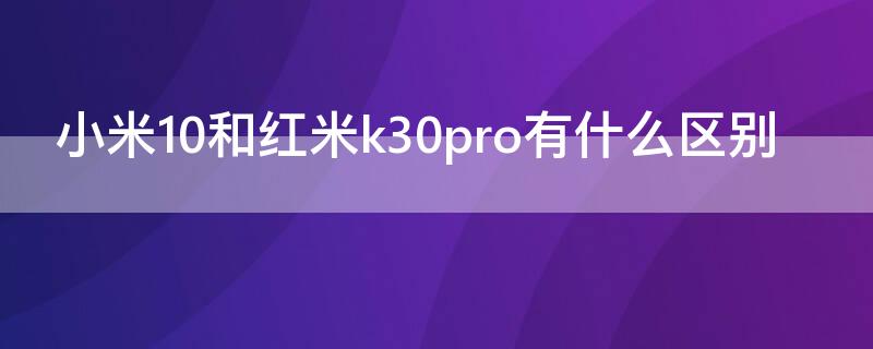 小米10和红米k30pro有什么区别 红米k30 pro和小米10有什么区别