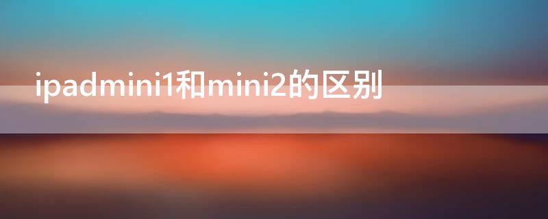 ipadmini1和mini2的区别 iPadmini1和mini2的区别