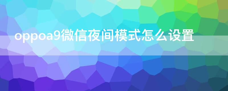 oppoa9微信夜间模式怎么设置（微信怎么设置夜间模式oppor9）